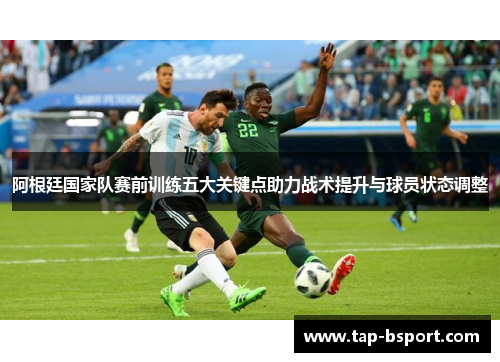 阿根廷国家队赛前训练五大关键点助力战术提升与球员状态调整