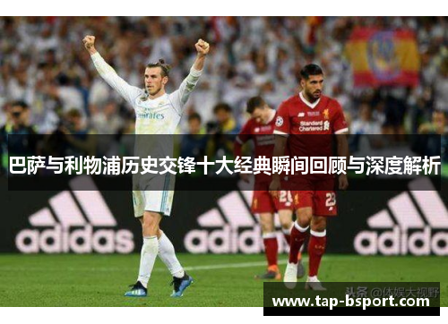 巴萨与利物浦历史交锋十大经典瞬间回顾与深度解析