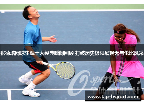 张德培网球生涯十大经典瞬间回顾 打破历史极限展现无与伦比风采