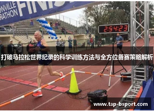 打破马拉松世界纪录的科学训练方法与全方位备赛策略解析