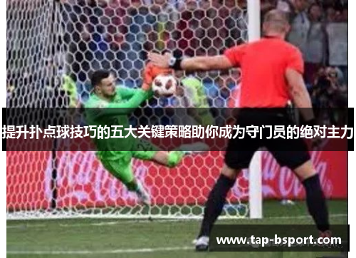 提升扑点球技巧的五大关键策略助你成为守门员的绝对主力