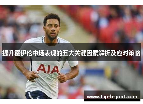 提升霍伊伦中场表现的五大关键因素解析及应对策略