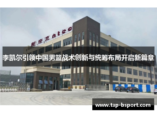李凯尔引领中国男篮战术创新与统筹布局开启新篇章 李凯尔引领中国男篮战术创新与统筹布局开启新篇章