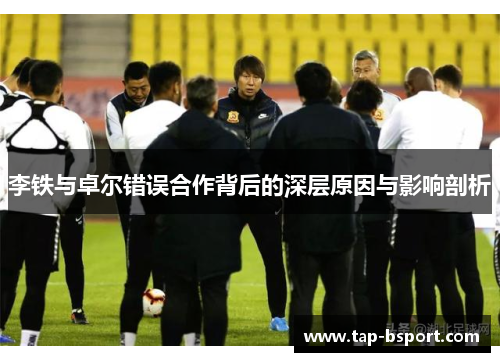 李铁与卓尔错误合作背后的深层原因与影响剖析 李铁与卓尔错误合作背后的深层原因与影响剖析