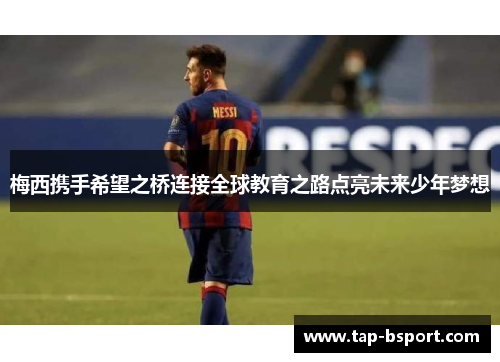 梅西携手希望之桥连接全球教育之路点亮未来少年梦想 梅西携手希望之桥连接全球教育之路点亮未来少年梦想