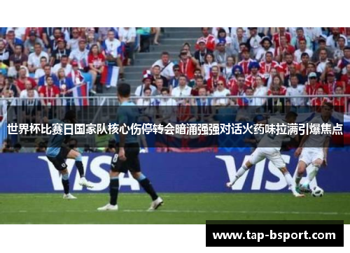 世界杯比赛日国家队核心伤停转会暗涌强强对话火药味拉满引爆焦点