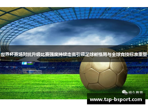 世界杯赛场对抗升级比赛强度持续走高引领足球新格局与全球竞技标准重塑 世界杯赛场对抗升级比赛强度持续走高引领足球新格局与全球竞技标准重塑