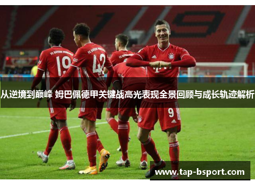 从逆境到巅峰 姆巴佩德甲关键战高光表现全景回顾与成长轨迹解析