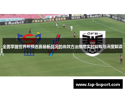 全面掌握世界杯预选赛最新战况的高效方法指南实时获取与深度解读 全面掌握世界杯预选赛最新战况的高效方法指南实时获取与深度解读