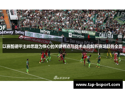 以赛前德甲主帅思路为核心的关键看点与战术走向解析赛场趋势全面