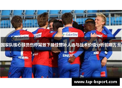 国家队核心球员伤停背景下最佳替补人选与战术价值分析前瞻方案 国家队核心球员伤停背景下最佳替补人选与战术价值分析前瞻方案