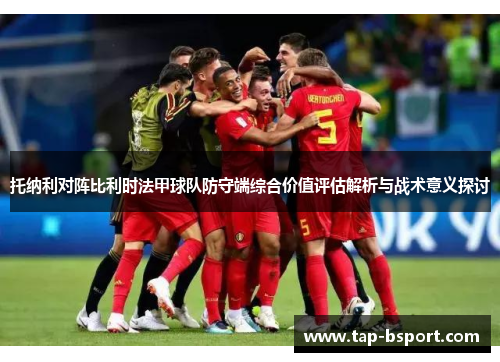 托纳利对阵比利时法甲球队防守端综合价值评估解析与战术意义探讨 托纳利对阵比利时法甲球队防守端综合价值评估解析与战术意义探讨