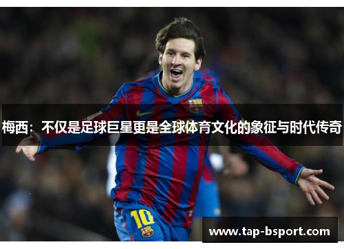 梅西:不仅是足球巨星更是全球体育文化的象征与时代传奇 梅西:不仅是足球巨星更是全球体育文化的象征与时代传奇