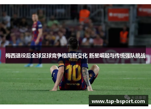梅西退役后全球足球竞争格局新变化 新星崛起与传统强队挑战 梅西退役后全球足球竞争格局新变化 新星崛起与传统强队挑战