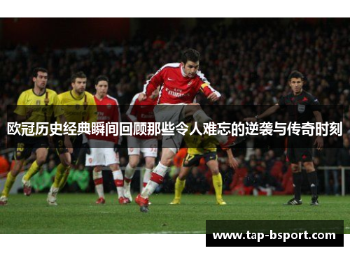 欧冠历史经典瞬间回顾那些令人难忘的逆袭与传奇时刻