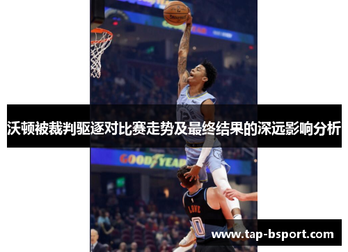 沃顿被裁判驱逐对比赛走势及最终结果的深远影响分析 沃顿被裁判驱逐对比赛走势及最终结果的深远影响分析