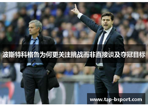 波斯特科格鲁为何更关注挑战而非直接谈及夺冠目标