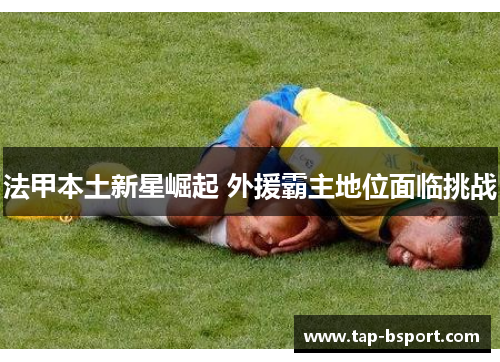 法甲本土新星崛起 外援霸主地位面临挑战