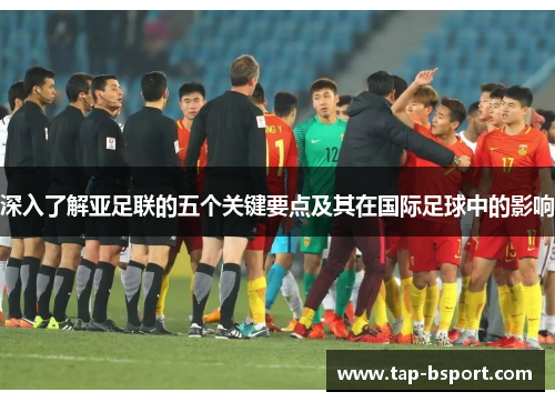 深入了解亚足联的五个关键要点及其在国际足球中的影响