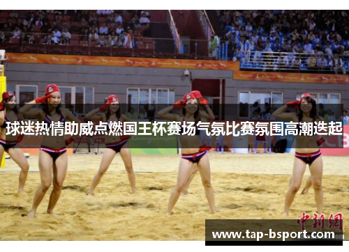 球迷热情助威点燃国王杯赛场气氛比赛氛围高潮迭起 球迷热情助威点燃国王杯赛场气氛比赛氛围高潮迭起