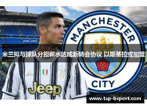 米兰拟与球队分担薪水达成新转会协议 以斯基拉或加盟