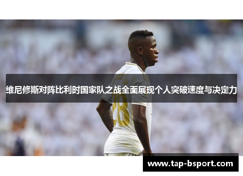 维尼修斯对阵比利时国家队之战全面展现个人突破速度与决定力