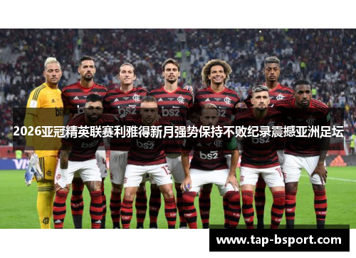 2026亚冠精英联赛利雅得新月强势保持不败纪录震撼亚洲足坛 2026亚冠精英联赛利雅得新月强势保持不败纪录震撼亚洲足坛