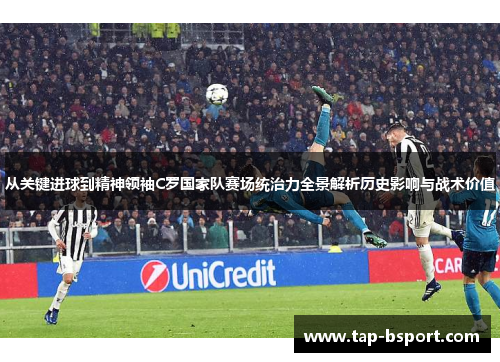 从关键进球到精神领袖C罗国家队赛场统治力全景解析历史影响与战术价值 从关键进球到精神领袖C罗国家队赛场统治力全景解析历史影响与战术价值