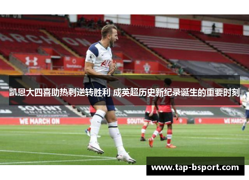 凯恩大四喜助热刺逆转胜利 成英超历史新纪录诞生的重要时刻
