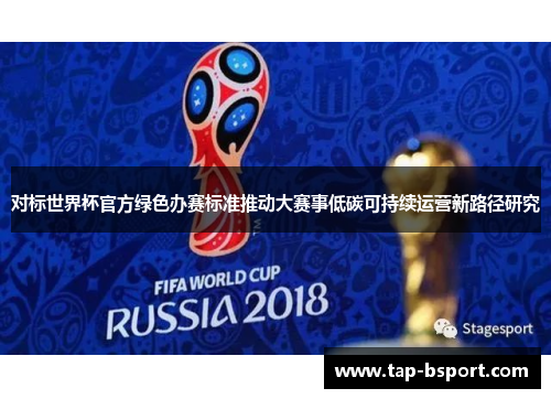 对标世界杯官方绿色办赛标准推动大赛事低碳可持续运营新路径研究 对标世界杯官方绿色办赛标准推动大赛事低碳可持续运营新路径研究
