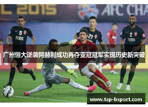 广州恒大逆袭阿赫利成功再夺亚冠冠军实现历史新突破