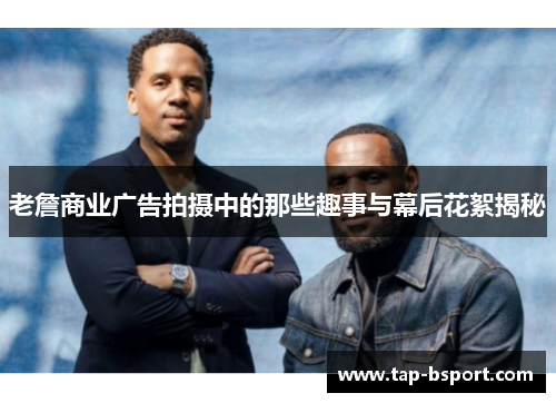 老詹商业广告拍摄中的那些趣事与幕后花絮揭秘