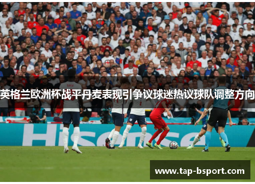 英格兰欧洲杯战平丹麦表现引争议球迷热议球队调整方向