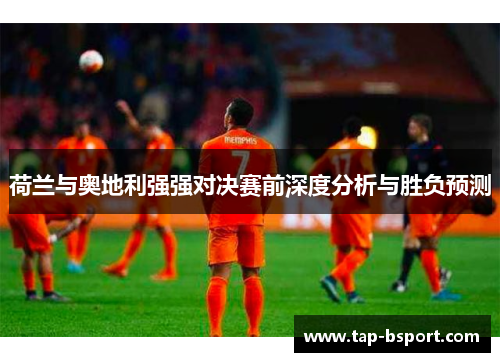荷兰与奥地利强强对决赛前深度分析与胜负预测