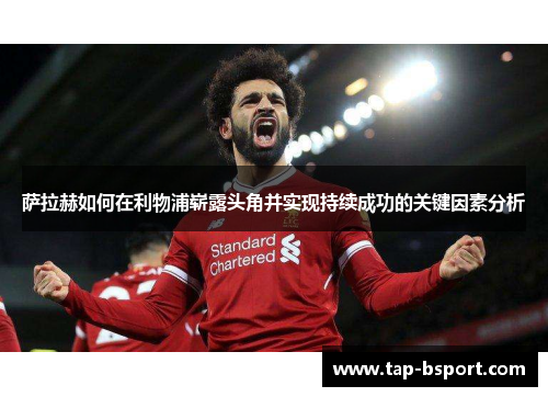 萨拉赫如何在利物浦崭露头角并实现持续成功的关键因素分析