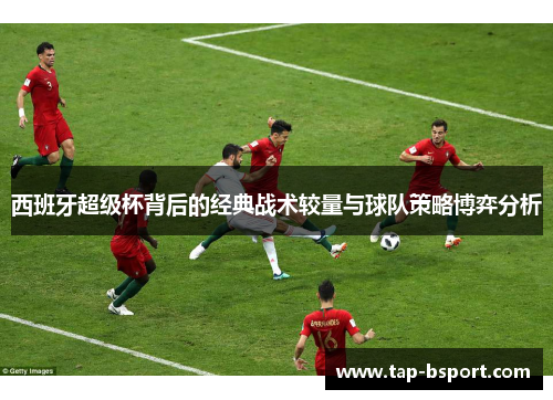 西班牙超级杯背后的经典战术较量与球队策略博弈分析