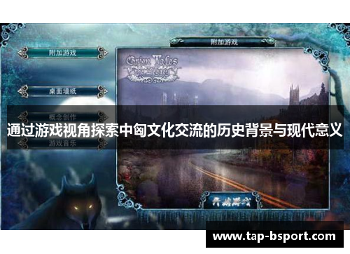 通过游戏视角探索中匈文化交流的历史背景与现代意义 通过游戏视角探索中匈文化交流的历史背景与现代意义