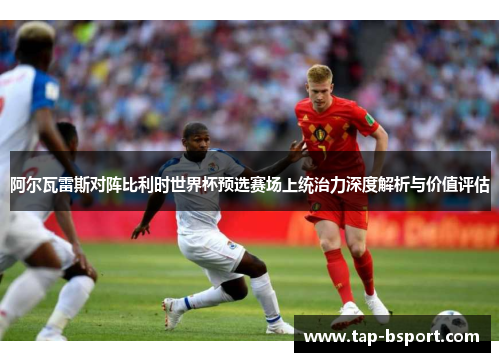 阿尔瓦雷斯对阵比利时世界杯预选赛场上统治力深度解析与价值评估 阿尔瓦雷斯对阵比利时世界杯预选赛场上统治力深度解析与价值评估
