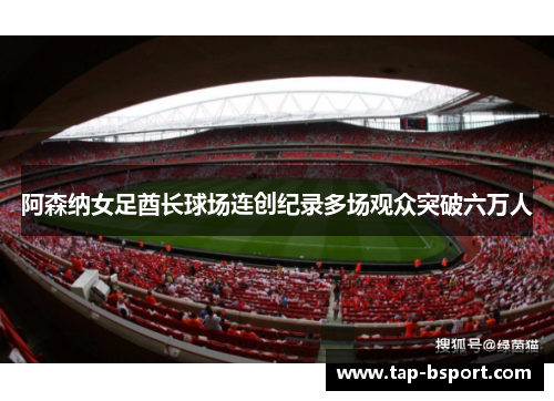 阿森纳女足酋长球场连创纪录多场观众突破六万人 阿森纳女足酋长球场连创纪录多场观众突破六万人